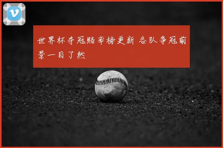 世界杯夺冠赔率榜更新 各队争冠前景一目了然