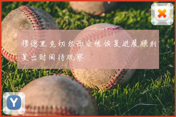 穆德里克切尔西合练恢复进展顺利复出时间待观察