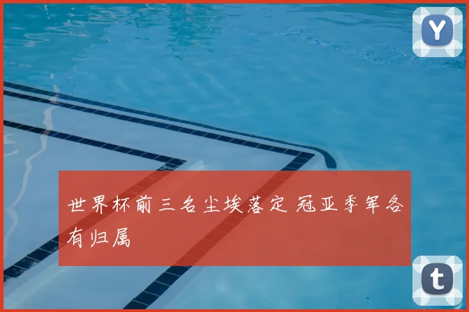 世界杯前三名尘埃落定 冠亚季军各有归属