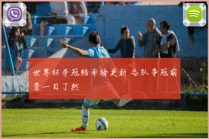 世界杯夺冠赔率榜更新 各队争冠前景一目了然