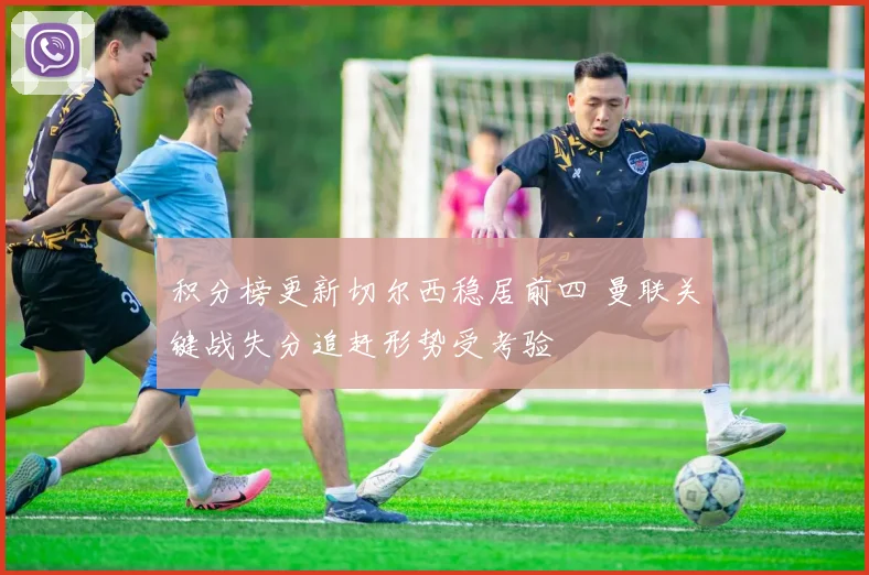 积分榜更新切尔西稳居前四 曼联关键战失分追赶形势受考验