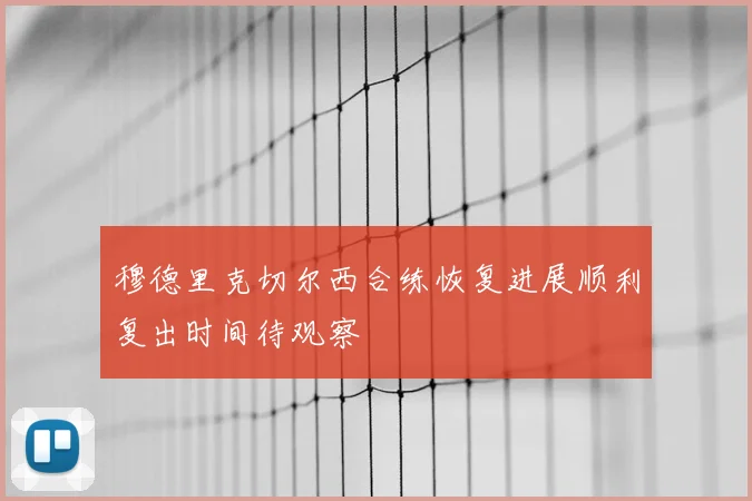 穆德里克切尔西合练恢复进展顺利复出时间待观察