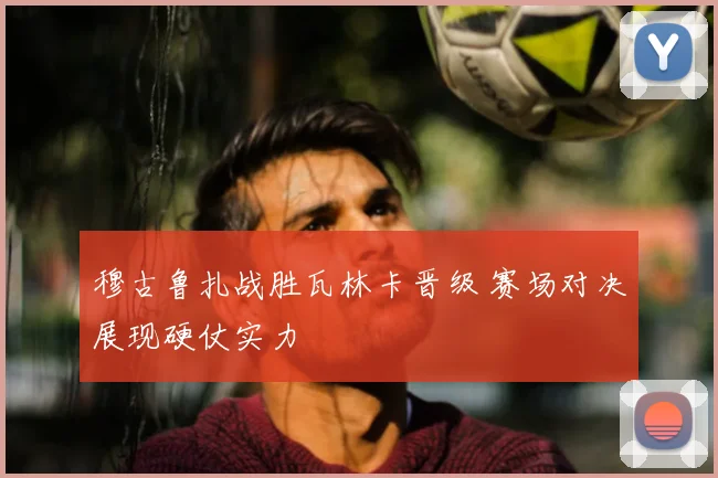 穆古鲁扎战胜瓦林卡晋级 赛场对决展现硬仗实力