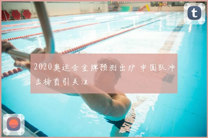 2020奥运会金牌预测出炉 中国队冲击榜首引关注