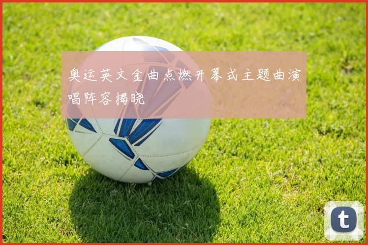 奥运英文金曲点燃开幕式主题曲演唱阵容揭晓
