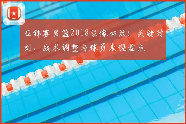 亚锦赛男篮2018录像回放：关键时刻、战术调整与球员表现盘点