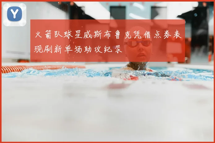 火箭队球星威斯布鲁克凭借点券表现刷新单场助攻纪录
