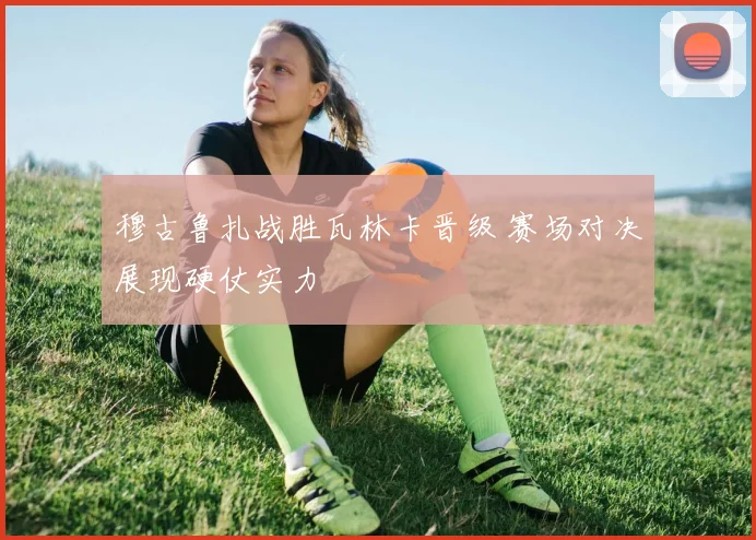 穆古鲁扎战胜瓦林卡晋级 赛场对决展现硬仗实力