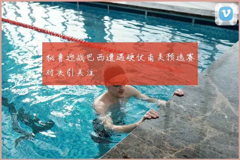 秘鲁迎战巴西遭遇硬仗南美预选赛对决引关注