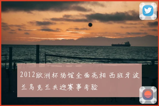 2012欧洲杯场馆全面亮相 西班牙波兰乌克兰共迎赛事考验