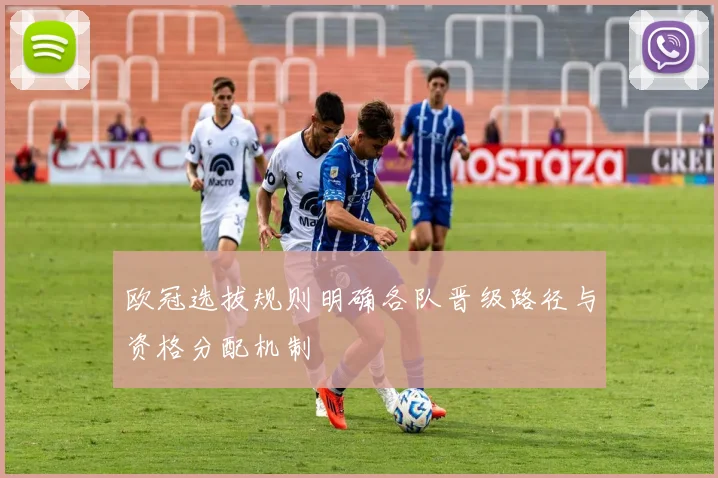 欧冠选拔规则明确各队晋级路径与资格分配机制
