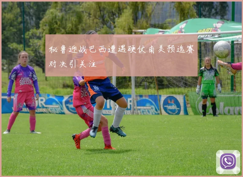 秘鲁迎战巴西遭遇硬仗南美预选赛对决引关注