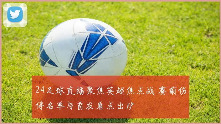24足球直播聚焦英超焦点战 赛前伤停名单与首发看点出炉