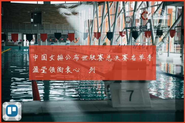 中国女排公布世联赛总决赛名单李盈莹领衔袁心玥列