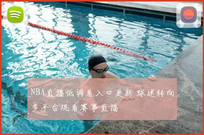 NBA直播低调看入口更新 球迷转向多平台观看赛事直播