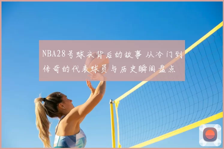 NBA28号球衣背后的故事 从冷门到传奇的代表球员与历史瞬间盘点