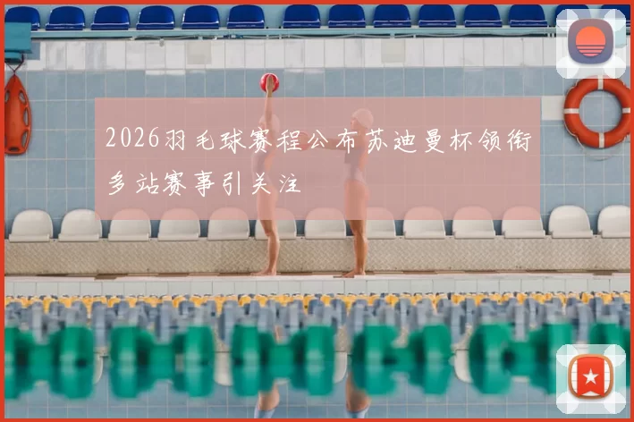 2026羽毛球赛程公布苏迪曼杯领衔多站赛事引关注