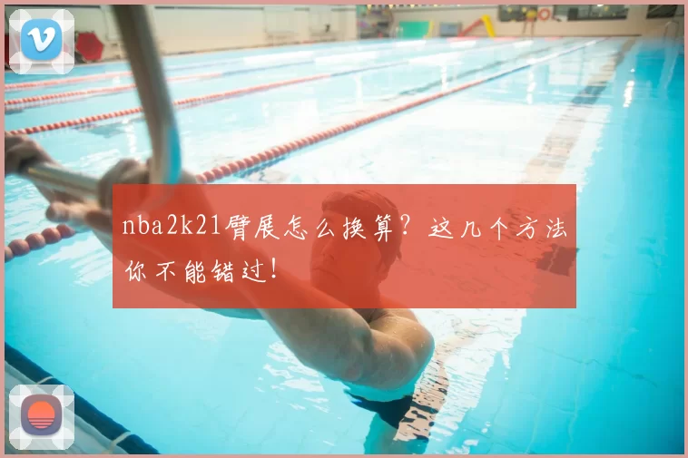 nba2k21臂展怎么换算?这几个方法你不能错过!