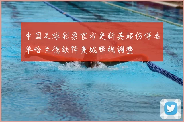 中国足球彩票官方更新英超伤停名单哈兰德缺阵曼城锋线调整