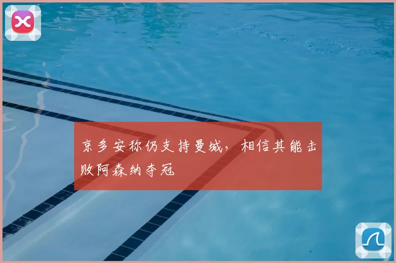 京多安称仍支持曼城,相信其能击败阿森纳夺冠