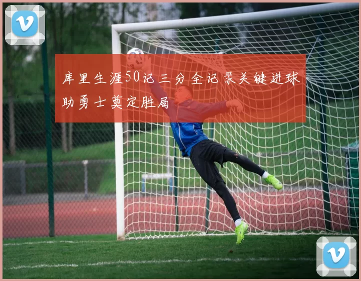 库里生涯50记三分全记录关键进球助勇士奠定胜局