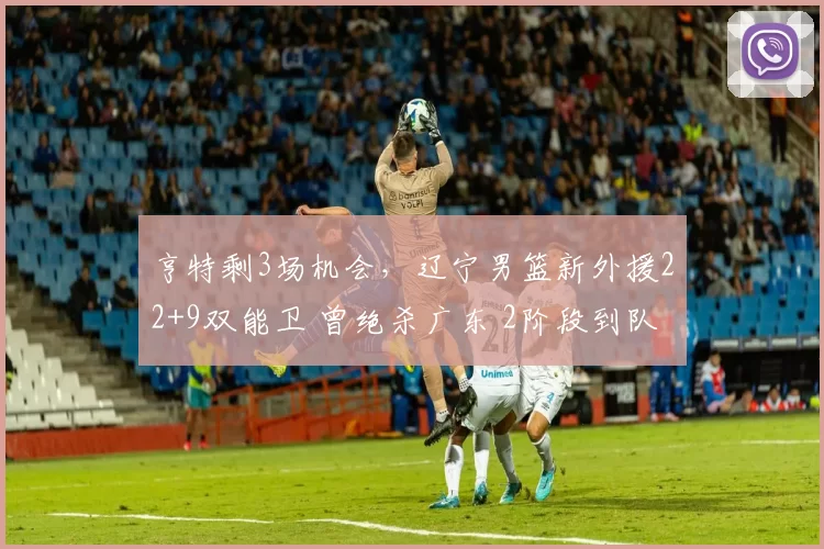 亨特剩3场机会，辽宁男篮新外援22+9双能卫 曾绝杀广东 2阶段到队