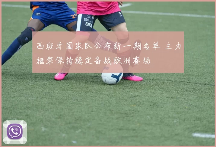 西班牙国家队公布新一期名单 主力框架保持稳定备战欧洲赛场