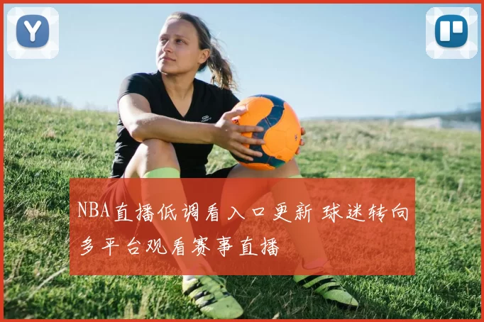 NBA直播低调看入口更新 球迷转向多平台观看赛事直播