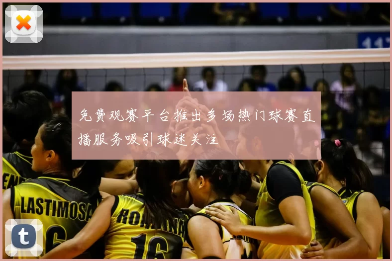 免费观赛平台推出多场热门球赛直播服务吸引球迷关注