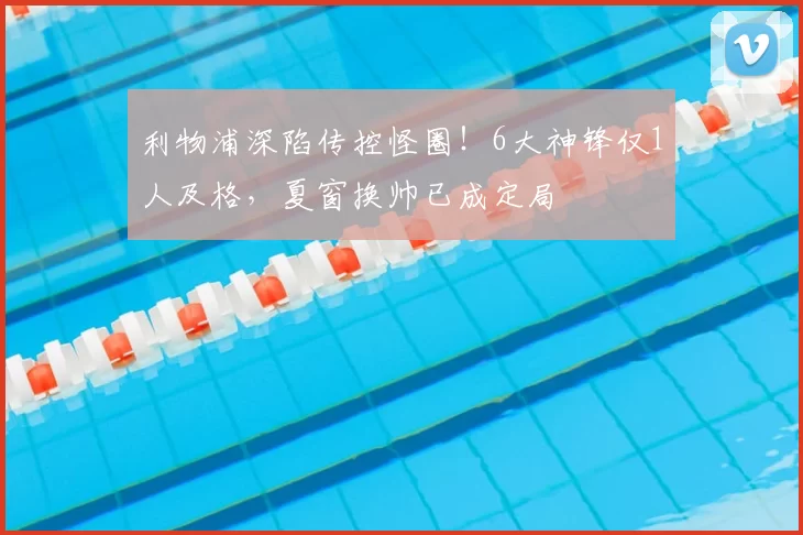 利物浦深陷传控怪圈！6大神锋仅1人及格，夏窗换帅已成定局