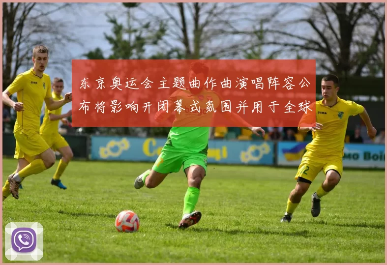 东京奥运会主题曲作曲演唱阵容公布将影响开闭幕式氛围并用于全球传播