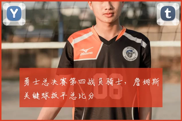 勇士总决赛第四战负骑士，詹姆斯关键球扳平总比分