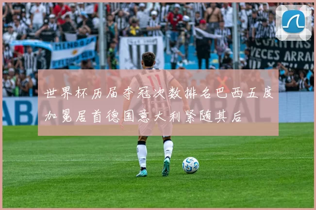 世界杯历届夺冠次数排名巴西五度加冕居首德国意大利紧随其后