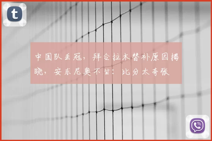 中国队丢冠，拜合拉木替补原因揭晓，安东尼奥不甘：比分太夸张