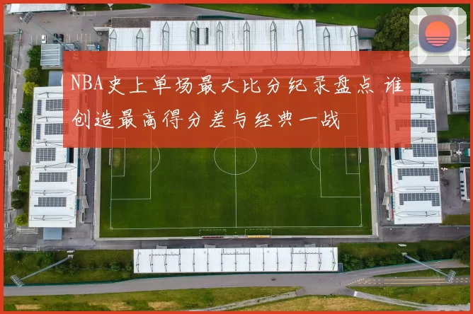 NBA史上单场最大比分纪录盘点 谁创造最高得分差与经典一战