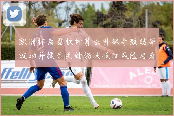 欧洲杯看盘软件算法升级导致赔率波动并提示关键场次投注风险与看点