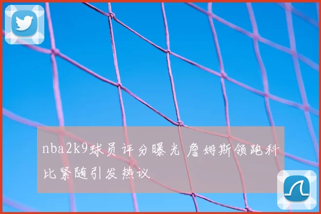 nba2k9球员评分曝光 詹姆斯领跑科比紧随引发热议
