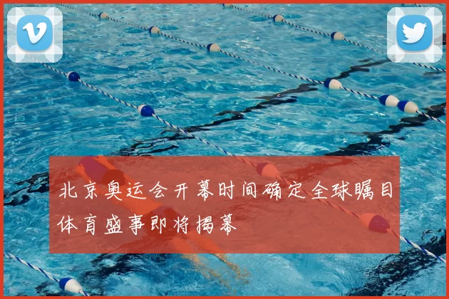 北京奥运会开幕时间确定全球瞩目体育盛事即将揭幕