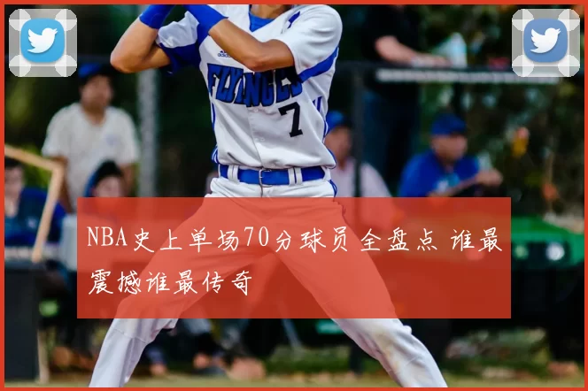 NBA史上单场70分球员全盘点 谁最震撼谁最传奇