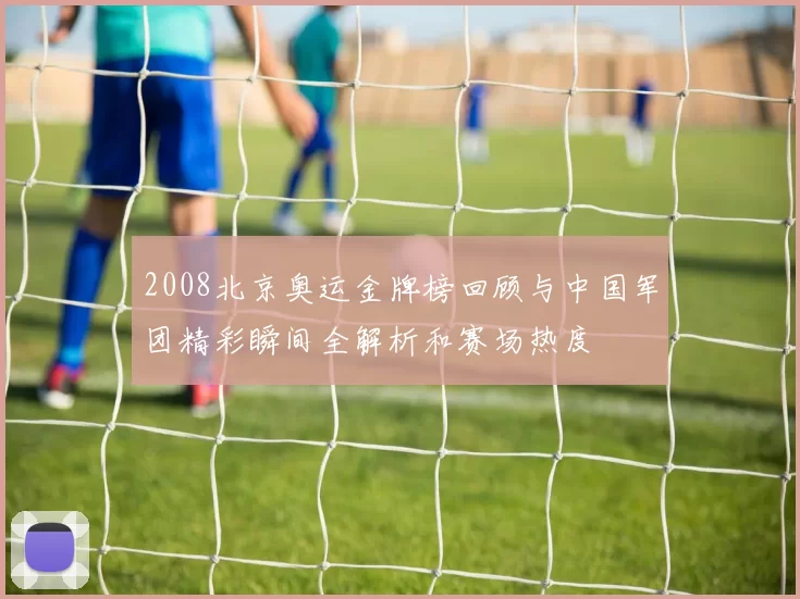 2008北京奥运金牌榜回顾与中国军团精彩瞬间全解析和赛场热度