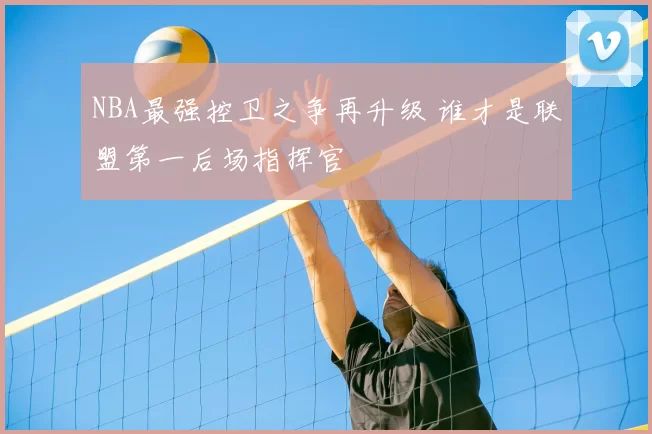 NBA最强控卫之争再升级 谁才是联盟第一后场指挥官