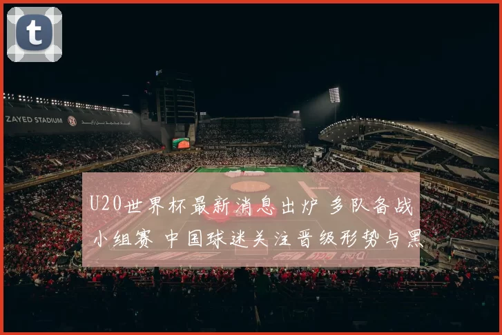 U20世界杯最新消息出炉 多队备战小组赛 中国球迷关注晋级形势与黑马表现