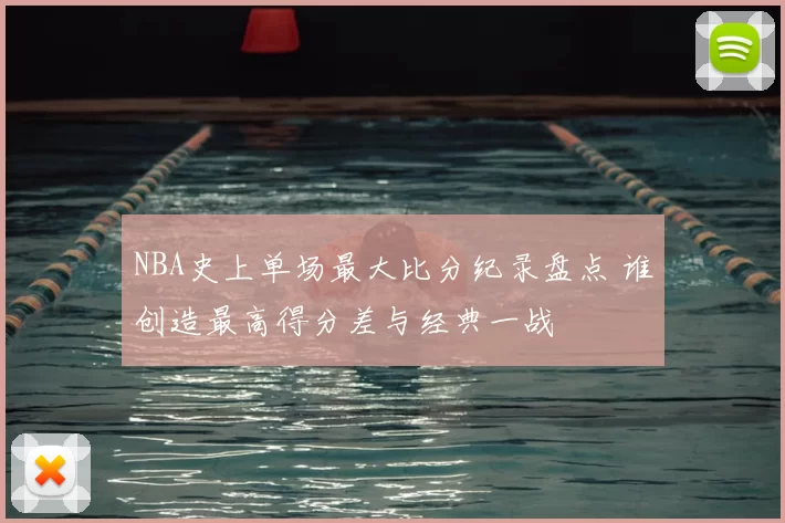 NBA史上单场最大比分纪录盘点 谁创造最高得分差与经典一战