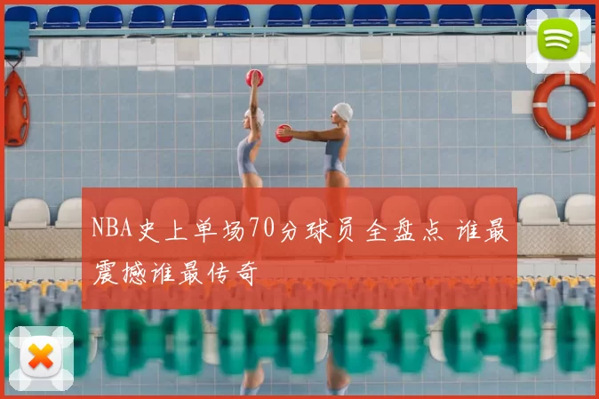 NBA史上单场70分球员全盘点 谁最震撼谁最传奇