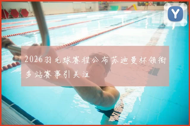 2026羽毛球赛程公布苏迪曼杯领衔多站赛事引关注