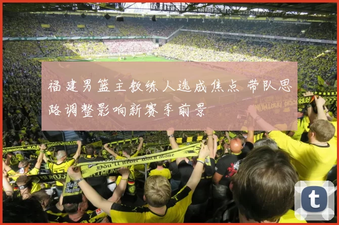 福建男篮主教练人选成焦点 带队思路调整影响新赛季前景