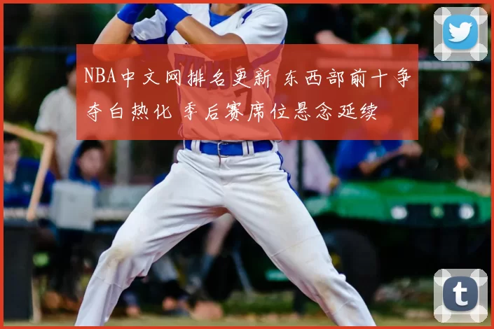 NBA中文网排名更新 东西部前十争夺白热化 季后赛席位悬念延续