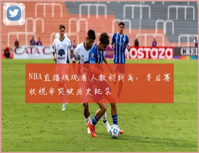 NBA直播线观看人数创新高，季后赛收视率突破历史纪录