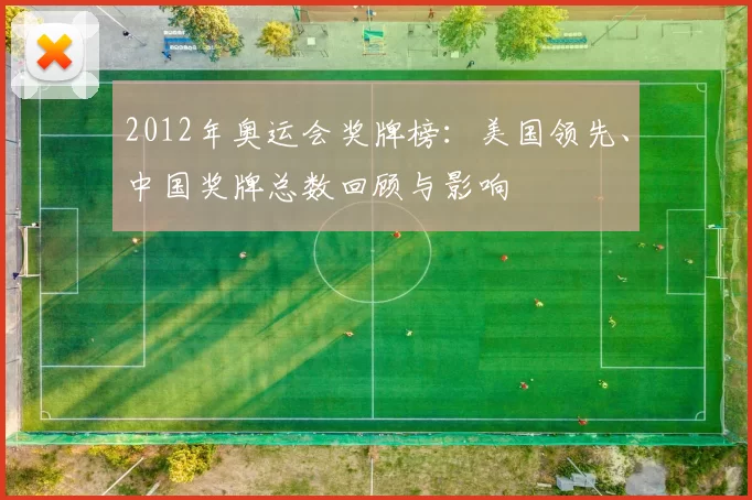 2012年奥运会奖牌榜：美国领先、中国奖牌总数回顾与影响