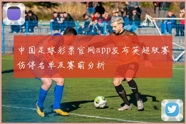 中国足球彩票官网app发布英超联赛伤停名单及赛前分析
